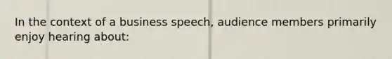 In the context of a business speech, audience members primarily enjoy hearing about: