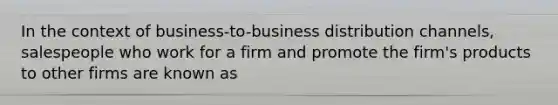 In the context of business-to-business distribution channels, salespeople who work for a firm and promote the firm's products to other firms are known as