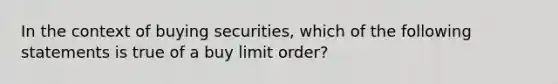 In the context of buying securities, which of the following statements is true of a buy limit order?