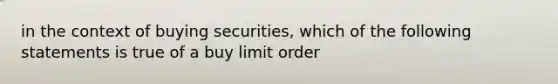 in the context of buying securities, which of the following statements is true of a buy limit order