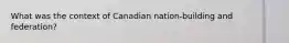 What was the context of Canadian nation-building and federation?