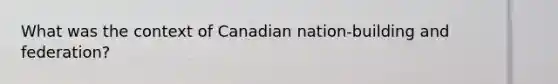 What was the context of Canadian nation-building and federation?