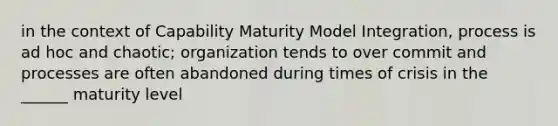 in the context of Capability Maturity Model Integration, process is ad hoc and chaotic; organization tends to over commit and processes are often abandoned during times of crisis in the ______ maturity level