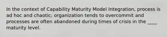 In the context of Capability Maturity Model Integration, process is ad hoc and chaotic; organization tends to overcommit and processes are often abandoned during times of crisis in the ____ maturity level.