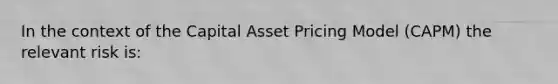 In the context of the Capital Asset Pricing Model (CAPM) the relevant risk is: