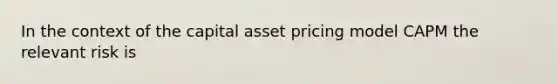 In the context of the capital asset pricing model CAPM the relevant risk is