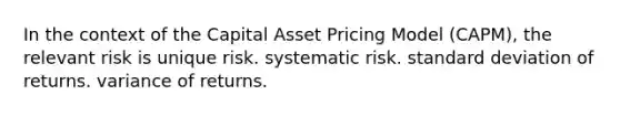 In the context of the Capital Asset Pricing Model (CAPM), the relevant risk is unique risk. systematic risk. <a href='https://www.questionai.com/knowledge/kqGUr1Cldy-standard-deviation' class='anchor-knowledge'>standard deviation</a> of returns. variance of returns.