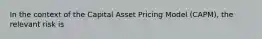 In the context of the Capital Asset Pricing Model (CAPM), the relevant risk is