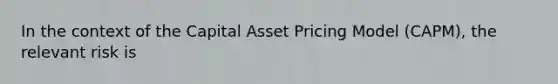 In the context of the Capital Asset Pricing Model (CAPM), the relevant risk is