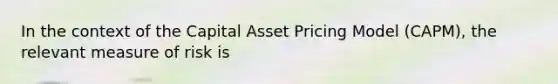 In the context of the Capital Asset Pricing Model (CAPM), the relevant measure of risk is