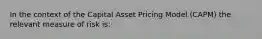 In the context of the Capital Asset Pricing Model (CAPM) the relevant measure of risk is: