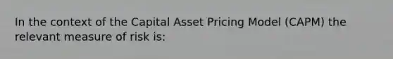 In the context of the Capital Asset Pricing Model (CAPM) the relevant measure of risk is: