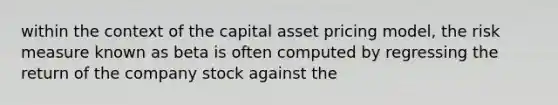 within the context of the capital asset pricing model, the risk measure known as beta is often computed by regressing the return of the company stock against the