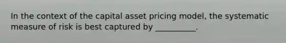 In the context of the capital asset pricing model, the systematic measure of risk is best captured by __________.