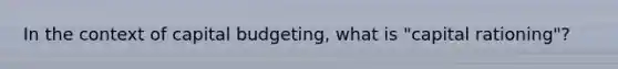 In the context of capital budgeting, what is "capital rationing"?