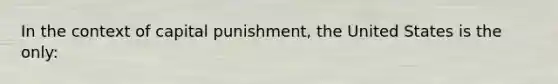 In the context of capital punishment, the United States is the only: