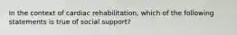 In the context of cardiac rehabilitation, which of the following statements is true of social support?