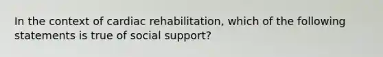 In the context of cardiac rehabilitation, which of the following statements is true of social support?