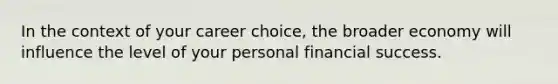 In the context of your career choice, the broader economy will influence the level of your personal financial success.