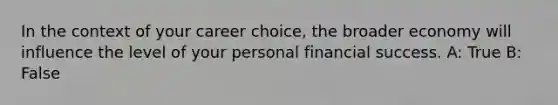 In the context of your career choice, the broader economy will influence the level of your personal financial success. A: True B: False