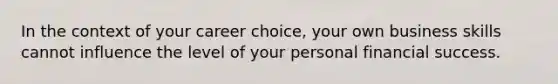 In the context of your career choice, your own business skills cannot influence the level of your personal financial success.