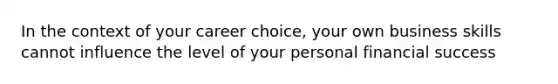 In the context of your career choice, your own business skills cannot influence the level of your personal financial success