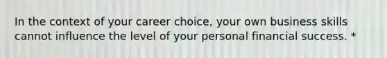 In the context of your career choice, your own business skills cannot influence the level of your personal financial success. *