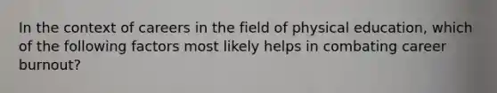 In the context of careers in the field of physical education, which of the following factors most likely helps in combating career burnout?