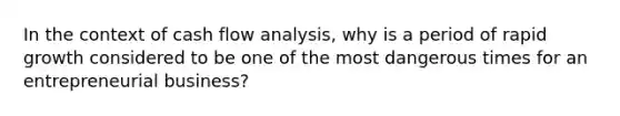 In the context of cash flow analysis, why is a period of rapid growth considered to be one of the most dangerous times for an entrepreneurial business?