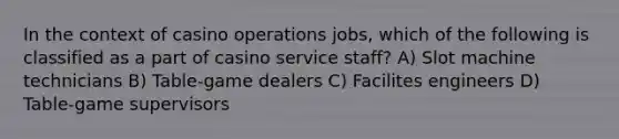 In the context of casino operations jobs, which of the following is classified as a part of casino service staff? A) Slot machine technicians B) Table-game dealers C) Facilites engineers D) Table-game supervisors