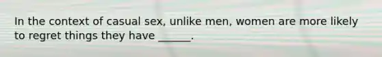 In the context of casual sex, unlike men, women are more likely to regret things they have ______.