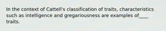 In the context of Cattell's classification of traits, characteristics such as intelligence and gregariousness are examples of____ traits.