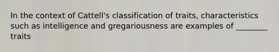 In the context of Cattell's classification of traits, characteristics such as intelligence and gregariousness are examples of ________ traits