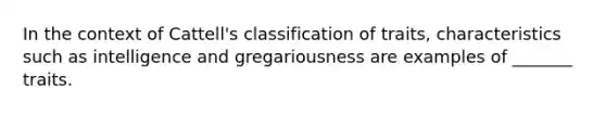 In the context of Cattell's classification of traits, characteristics such as intelligence and gregariousness are examples of _______ traits.