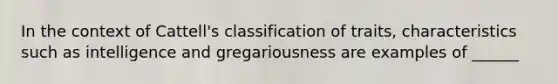 In the context of Cattell's classification of traits, characteristics such as intelligence and gregariousness are examples of ______