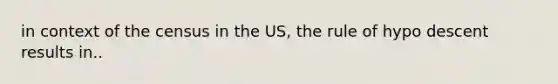 in context of the census in the US, the rule of hypo descent results in..