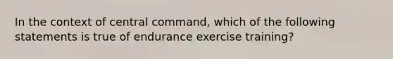 In the context of central command, which of the following statements is true of endurance exercise training?