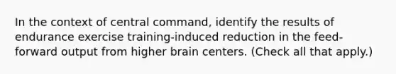 In the context of central command, identify the results of endurance exercise training-induced reduction in the feed-forward output from higher brain centers. (Check all that apply.)