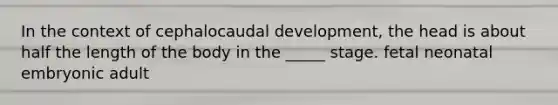 In the context of cephalocaudal development, the head is about half the length of the body in the _____ stage. fetal neonatal embryonic adult