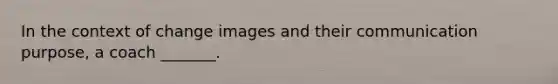 In the context of change images and their communication purpose, a coach _______.