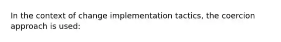 In the context of change implementation tactics, the coercion approach is used: