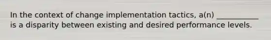 In the context of change implementation tactics, a(n) ___________ is a disparity between existing and desired performance levels.