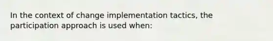 In the context of change implementation tactics, the participation approach is used when: