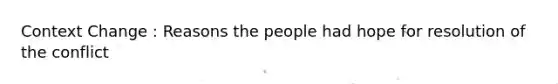 Context Change : Reasons the people had hope for resolution of the conflict