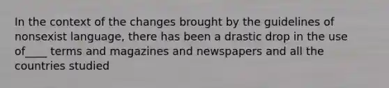 In the context of the changes brought by the guidelines of nonsexist language, there has been a drastic drop in the use of____ terms and magazines and newspapers and all the countries studied