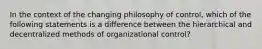 In the context of the changing philosophy of control, which of the following statements is a difference between the hierarchical and decentralized methods of organizational control?