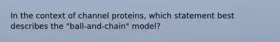 In the context of channel proteins, which statement best describes the "ball-and-chain" model?