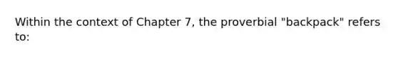 Within the context of Chapter 7, the proverbial "backpack" refers to: