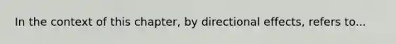 In the context of this chapter, by directional effects, refers to...