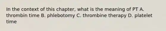 In the context of this chapter, what is the meaning of PT A. thrombin time B. phlebotomy C. thrombine therapy D. platelet time